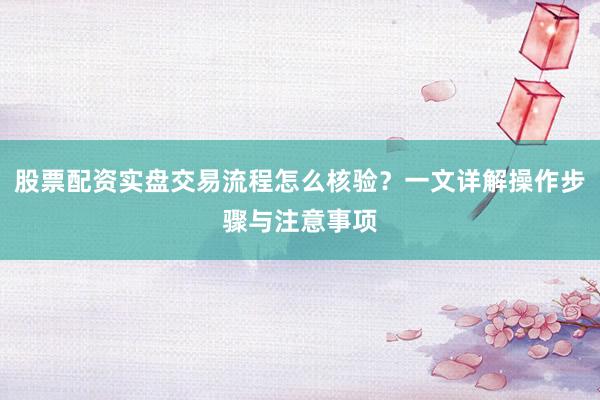 股票配资实盘交易流程怎么核验?一文详解操作步骤与注意事项