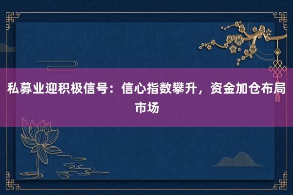 私募业迎积极信号:信心指数攀升,资金加仓布局市场
