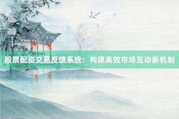 股票配资交易反馈系统：构建高效市场互动新机制