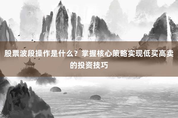 股票波段操作是什么？掌握核心策略实现低买高卖的投资技巧
