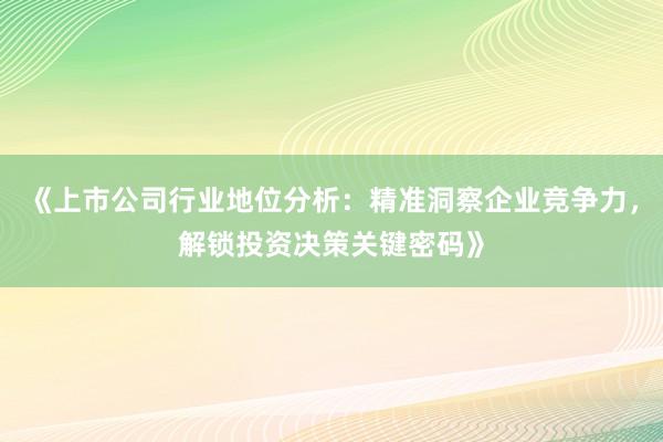 《上市公司行业地位分析：精准洞察企业竞争力，解锁投资决策关键密码》