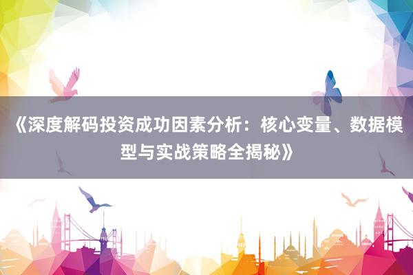 《深度解码投资成功因素分析：核心变量、数据模型与实战策略全揭秘》