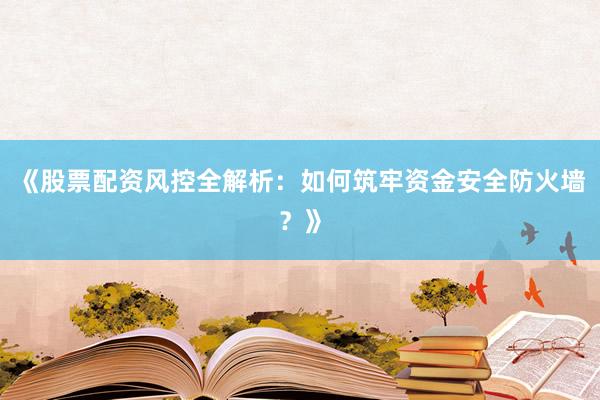 《股票配资风控全解析：如何筑牢资金安全防火墙？》