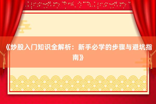 《炒股入门知识全解析:新手必学的步骤与避坑指南》