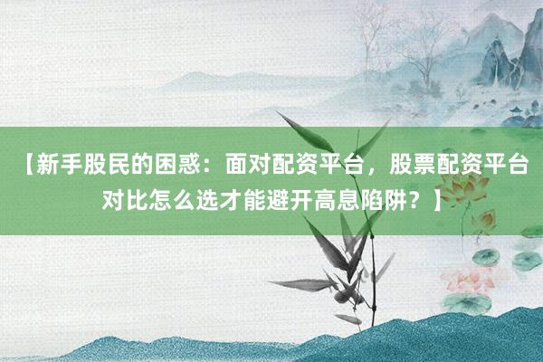 【新手股民的困惑：面对配资平台，股票配资平台对比怎么选才能避开高息陷阱？】
