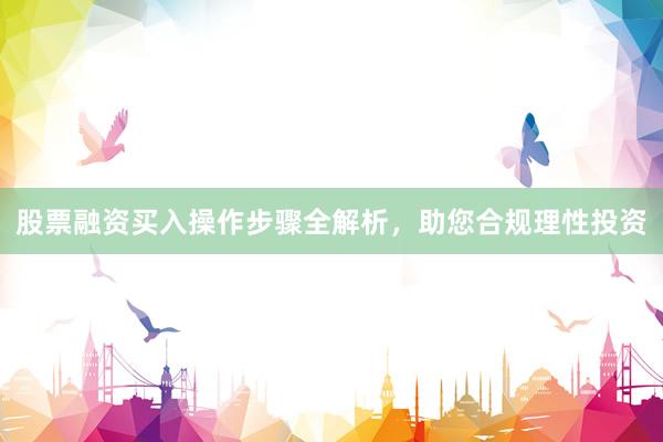股票融资买入操作步骤全解析，助您合规理性投资
