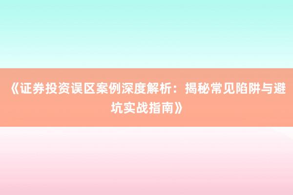 《证券投资误区案例深度解析：揭秘常见陷阱与避坑实战指南》