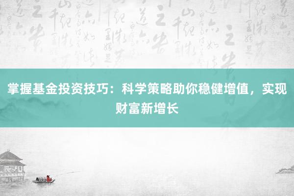 掌握基金投资技巧:科学策略助你稳健增值,实现财富新增长