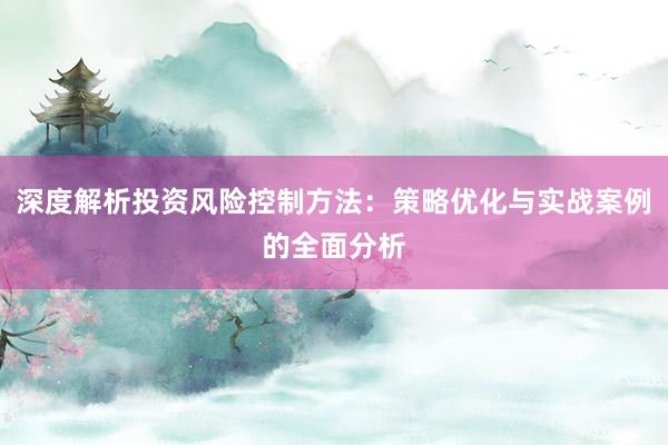 深度解析投资风险控制方法：策略优化与实战案例的全面分析