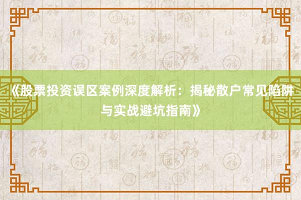 《股票投资误区案例深度解析：揭秘散户常见陷阱与实战避坑指南》