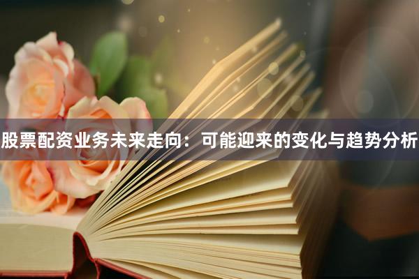 股票配资业务未来走向：可能迎来的变化与趋势分析