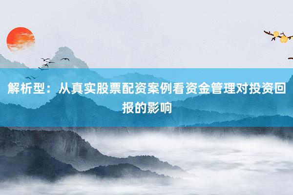 解析型：从真实股票配资案例看资金管理对投资回报的影响