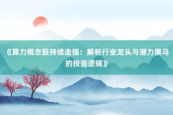 《算力概念股持续走强：解析行业龙头与潜力黑马的投资逻辑》