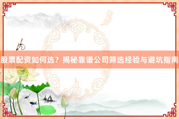 股票配资如何选?揭秘靠谱公司筛选经验与避坑指南