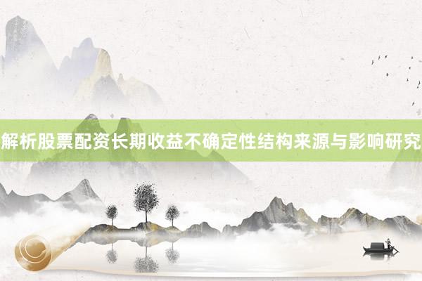 解析股票配资长期收益不确定性结构来源与影响研究