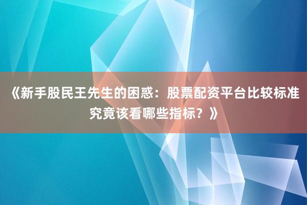 《新手股民王先生的困惑：股票配资平台比较标准究竟该看哪些指标？》