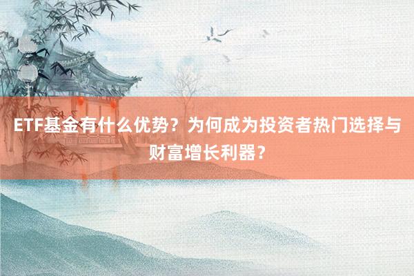 ETF基金有什么优势？为何成为投资者热门选择与财富增长利器？