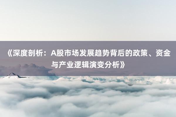 《深度剖析：A股市场发展趋势背后的政策、资金与产业逻辑演变分析》