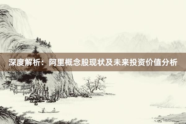 深度解析：阿里概念股现状及未来投资价值分析
