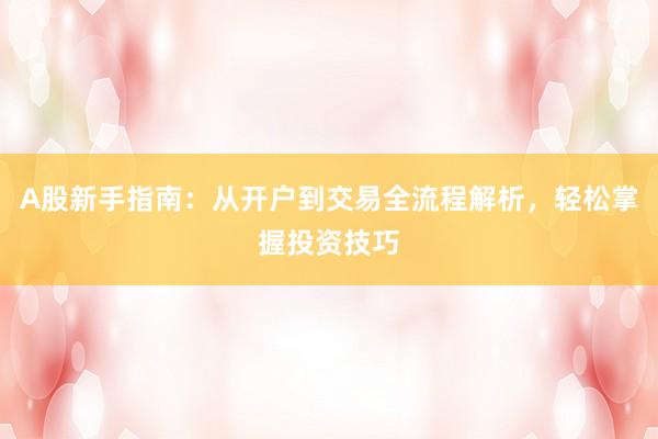 A股新手指南：从开户到交易全流程解析，轻松掌握投资技巧