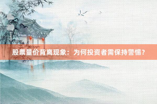 股票量价背离现象：为何投资者需保持警惕？