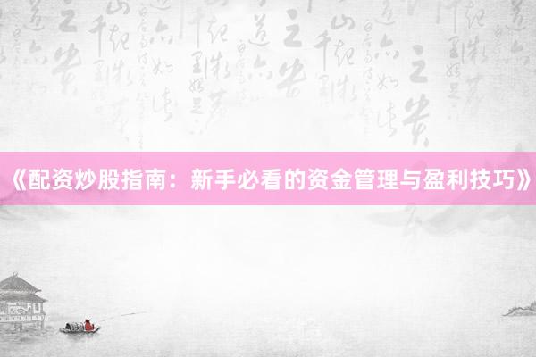 《配资炒股指南：新手必看的资金管理与盈利技巧》