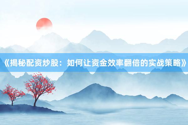 《揭秘配资炒股：如何让资金效率翻倍的实战策略》