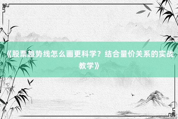 《股票趋势线怎么画更科学?结合量价关系的实战教学》