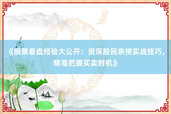 《股票看盘经验大公开：资深股民亲授实战技巧，精准把握买卖时机》