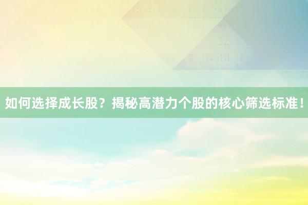 如何选择成长股？揭秘高潜力个股的核心筛选标准！