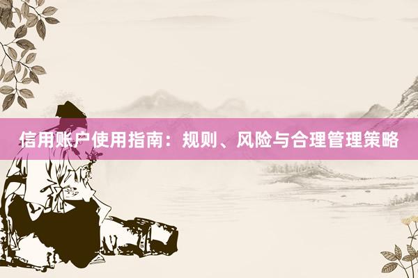 信用账户使用指南:规则、风险与合理管理策略