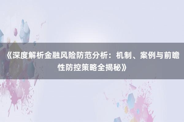 《深度解析金融风险防范分析：机制、案例与前瞻性防控策略全揭秘》