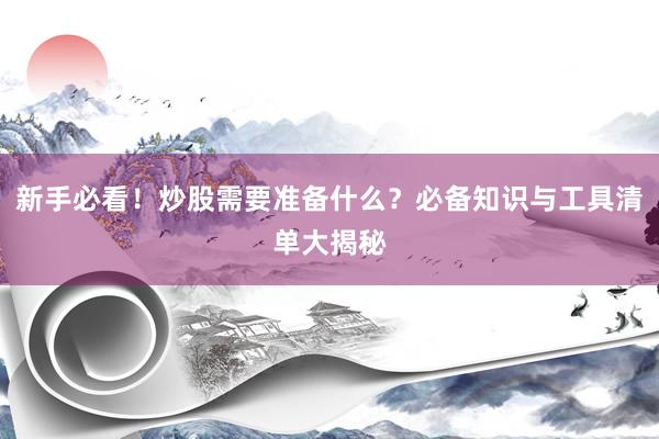 新手必看!炒股需要准备什么?必备知识与工具清单大揭秘