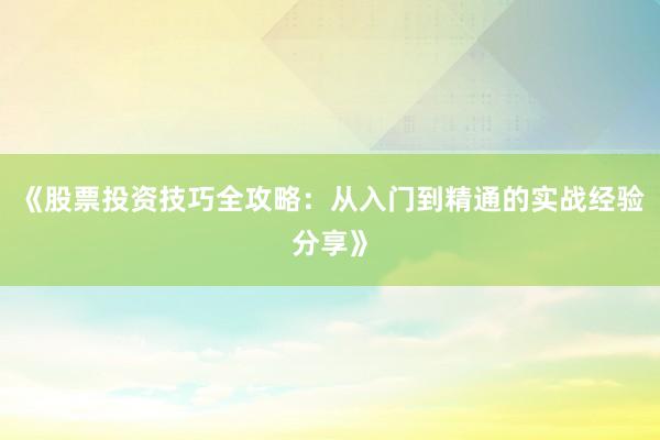 《股票投资技巧全攻略：从入门到精通的实战经验分享》