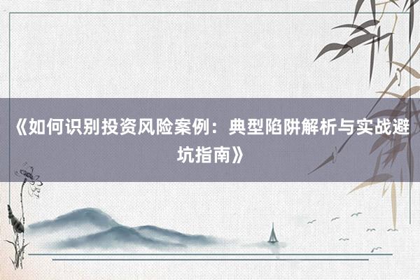 《如何识别投资风险案例：典型陷阱解析与实战避坑指南》
