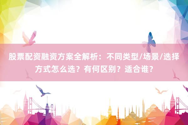 股票配资融资方案全解析：不同类型/场景/选择方式怎么选？有何区别？适合谁？