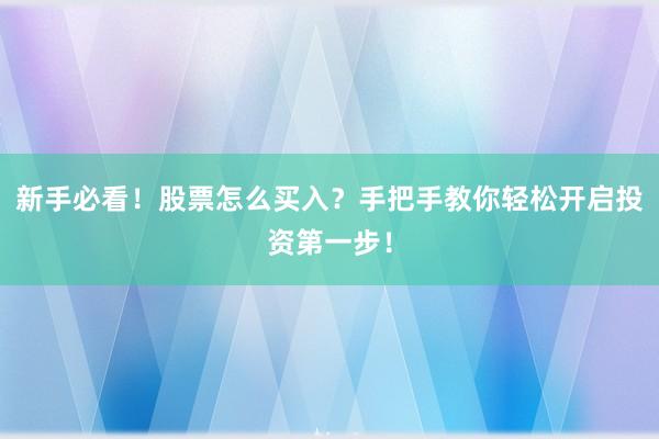 新手必看！股票怎么买入？手把手教你轻松开启投资第一步！
