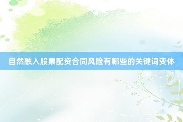自然融入股票配资合同风险有哪些的关键词变体