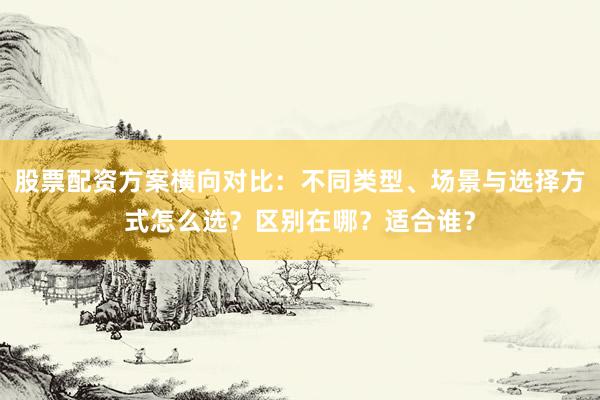 股票配资方案横向对比:不同类型、场景与选择方式怎么选?区别在哪?适合谁?