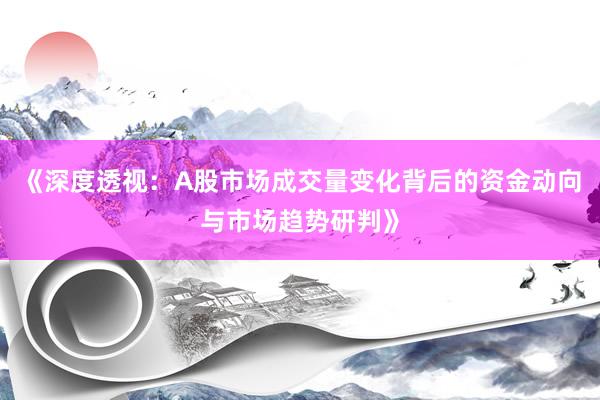 《深度透视：A股市场成交量变化背后的资金动向与市场趋势研判》
