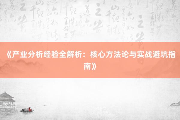 《产业分析经验全解析：核心方法论与实战避坑指南》