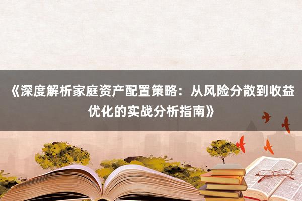 《深度解析家庭资产配置策略：从风险分散到收益优化的实战分析指南》