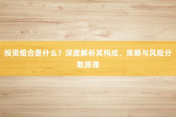 投资组合是什么?深度解析其构成、策略与风险分散原理