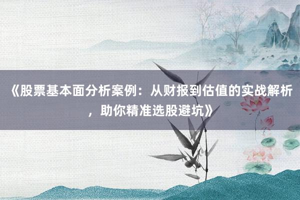 《股票基本面分析案例：从财报到估值的实战解析，助你精准选股避坑》