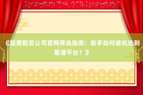 《股票配资公司官网筛选指南：新手如何避坑选到靠谱平台？》