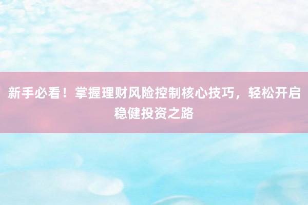 新手必看!掌握理财风险控制核心技巧,轻松开启稳健投资之路