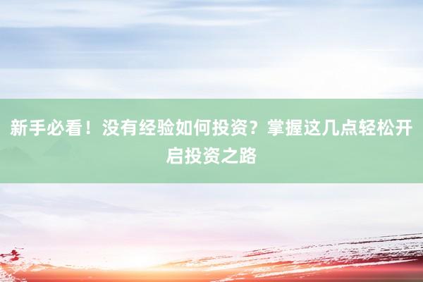 新手必看!没有经验如何投资?掌握这几点轻松开启投资之路