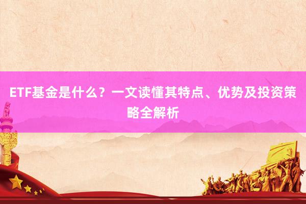 ETF基金是什么？一文读懂其特点、优势及投资策略全解析