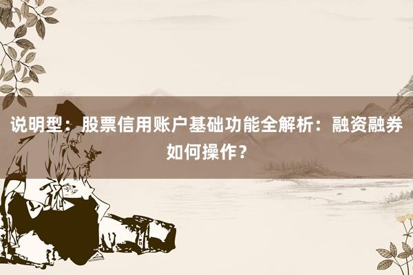说明型：股票信用账户基础功能全解析：融资融券如何操作？