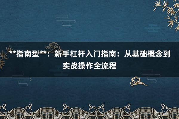**指南型**：新手杠杆入门指南：从基础概念到实战操作全流程